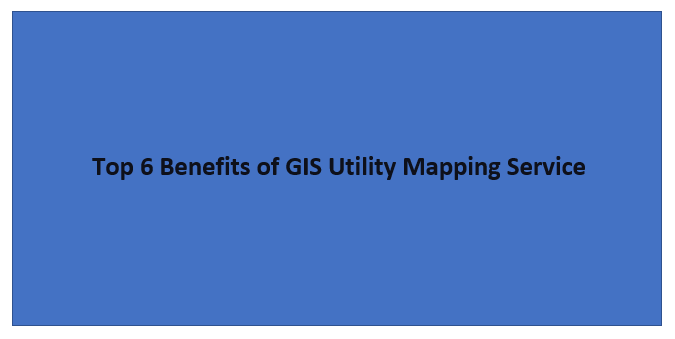 Top 6 Benefits of GIS Utility Mapping Service